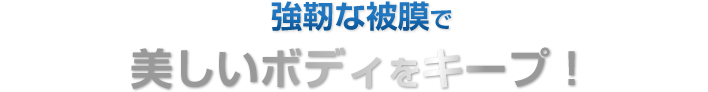 強靭な被膜で美しいボディをキープ！